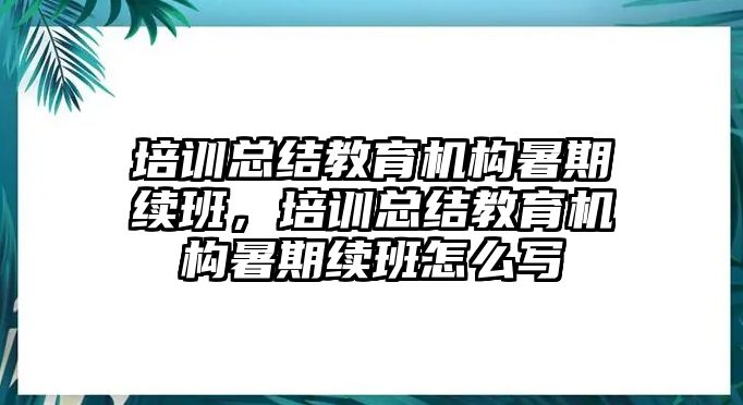 培訓(xùn)總結(jié)教育機(jī)構(gòu)暑期續(xù)班，培訓(xùn)總結(jié)教育機(jī)構(gòu)暑期續(xù)班怎么寫