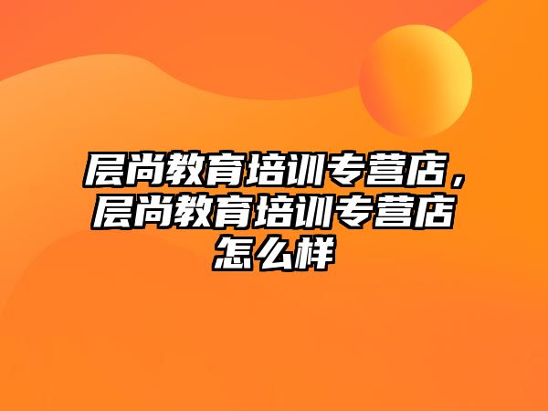 層尚教育培訓(xùn)專營店，層尚教育培訓(xùn)專營店怎么樣