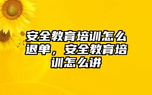 安全教育培訓(xùn)怎么退單，安全教育培訓(xùn)怎么講