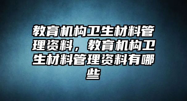 教育機構衛(wèi)生材料管理資料，教育機構衛(wèi)生材料管理資料有哪些