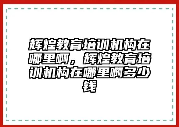 輝煌教育培訓機構(gòu)在哪里啊，輝煌教育培訓機構(gòu)在哪里啊多少錢