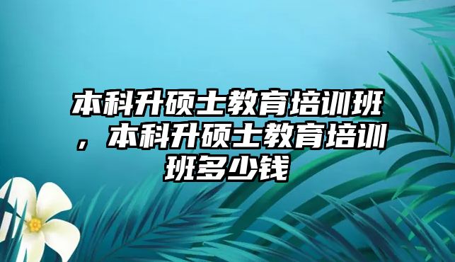 本科升碩士教育培訓班，本科升碩士教育培訓班多少錢