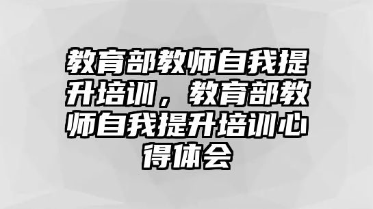 教育部教師自我提升培訓(xùn)，教育部教師自我提升培訓(xùn)心得體會