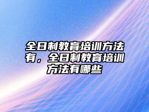 全日制教育培訓(xùn)方法有，全日制教育培訓(xùn)方法有哪些