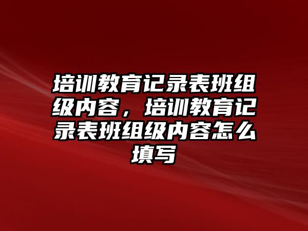 培訓(xùn)教育記錄表班組級內(nèi)容，培訓(xùn)教育記錄表班組級內(nèi)容怎么填寫