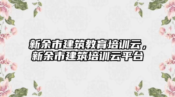 新余市建筑教育培訓(xùn)云，新余市建筑培訓(xùn)云平臺(tái)