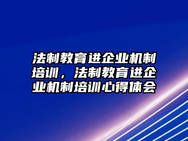 法制教育進(jìn)企業(yè)機(jī)制培訓(xùn)，法制教育進(jìn)企業(yè)機(jī)制培訓(xùn)心得體會