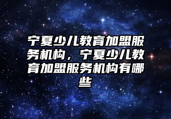 寧夏少兒教育加盟服務機構(gòu)，寧夏少兒教育加盟服務機構(gòu)有哪些