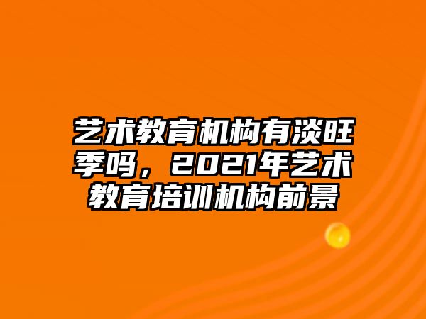 藝術(shù)教育機(jī)構(gòu)有淡旺季嗎，2021年藝術(shù)教育培訓(xùn)機(jī)構(gòu)前景