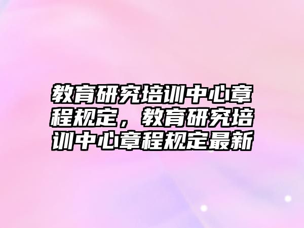 教育研究培訓(xùn)中心章程規(guī)定，教育研究培訓(xùn)中心章程規(guī)定最新