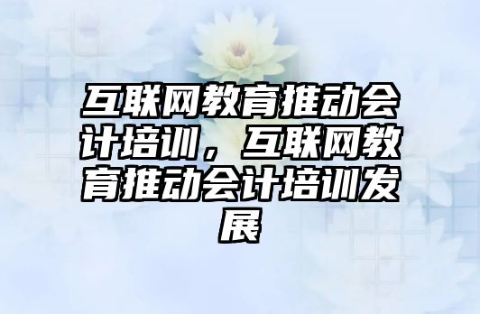 互聯(lián)網(wǎng)教育推動會計培訓，互聯(lián)網(wǎng)教育推動會計培訓發(fā)展