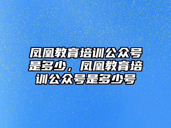 鳳凰教育培訓(xùn)公眾號是多少，鳳凰教育培訓(xùn)公眾號是多少號