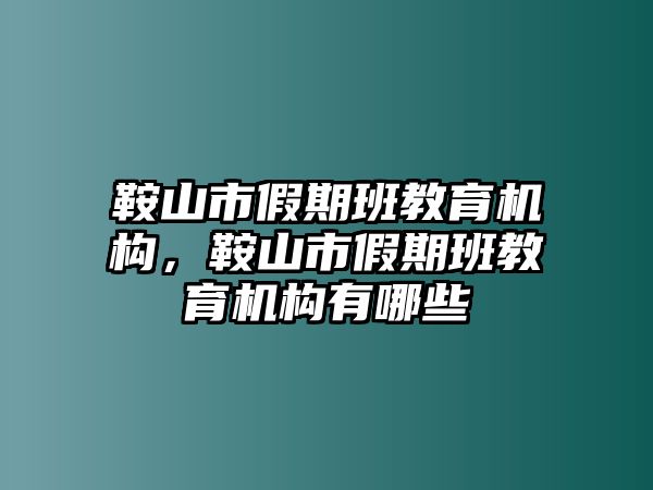 鞍山市假期班教育機(jī)構(gòu)，鞍山市假期班教育機(jī)構(gòu)有哪些