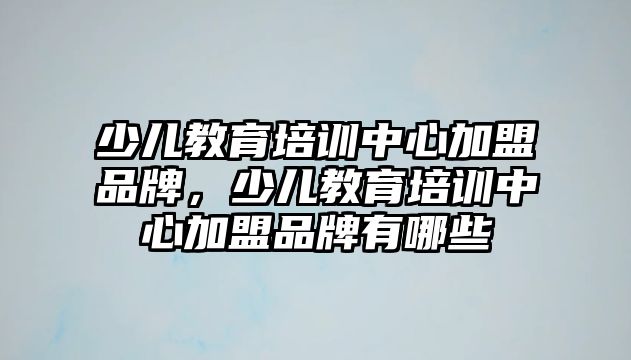 少兒教育培訓(xùn)中心加盟品牌，少兒教育培訓(xùn)中心加盟品牌有哪些