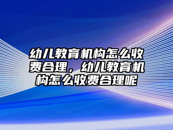 幼兒教育機(jī)構(gòu)怎么收費(fèi)合理，幼兒教育機(jī)構(gòu)怎么收費(fèi)合理呢