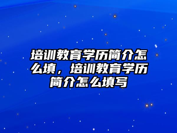 培訓教育學歷簡介怎么填，培訓教育學歷簡介怎么填寫