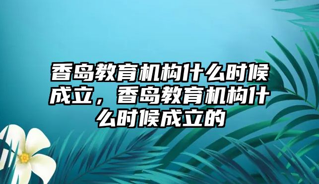 香島教育機構什么時候成立，香島教育機構什么時候成立的