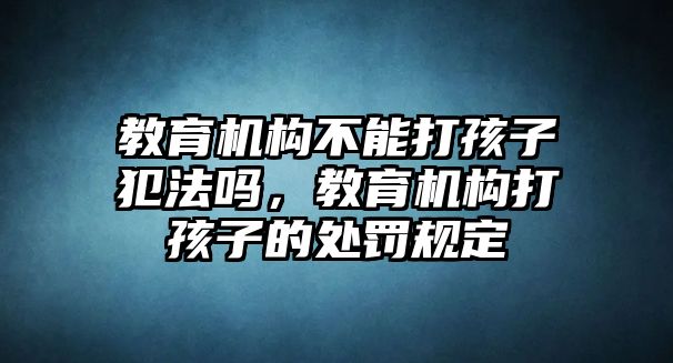 教育機(jī)構(gòu)不能打孩子犯法嗎，教育機(jī)構(gòu)打孩子的處罰規(guī)定