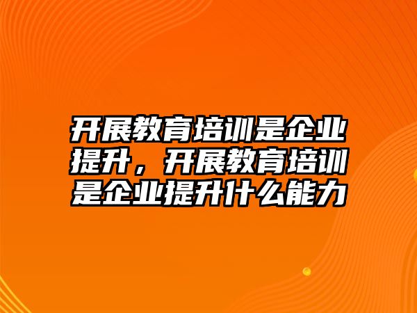 開展教育培訓(xùn)是企業(yè)提升，開展教育培訓(xùn)是企業(yè)提升什么能力