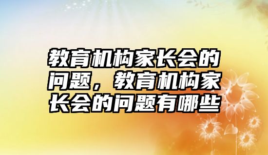 教育機構(gòu)家長會的問題，教育機構(gòu)家長會的問題有哪些