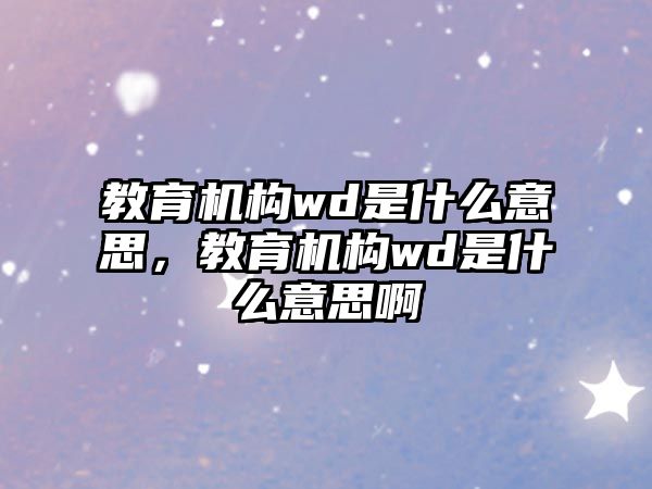 教育機(jī)構(gòu)wd是什么意思，教育機(jī)構(gòu)wd是什么意思啊