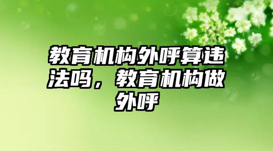 教育機構(gòu)外呼算違法嗎，教育機構(gòu)做外呼