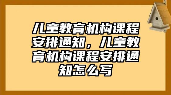 兒童教育機構(gòu)課程安排通知，兒童教育機構(gòu)課程安排通知怎么寫