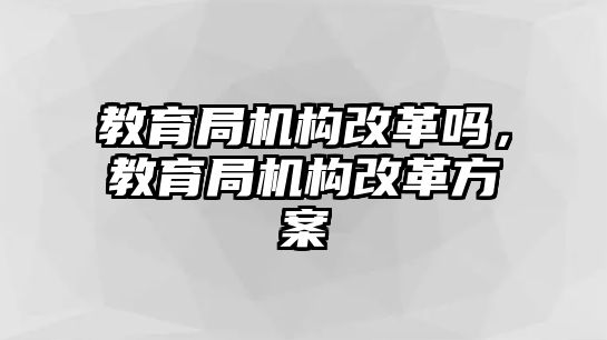 教育局機(jī)構(gòu)改革嗎，教育局機(jī)構(gòu)改革方案