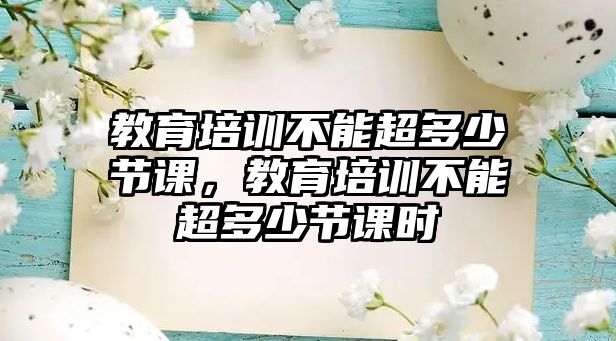 教育培訓(xùn)不能超多少節(jié)課，教育培訓(xùn)不能超多少節(jié)課時(shí)