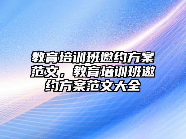 教育培訓(xùn)班邀約方案范文，教育培訓(xùn)班邀約方案范文大全