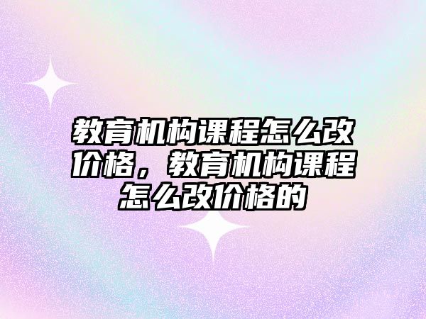 教育機構課程怎么改價格，教育機構課程怎么改價格的