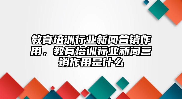 教育培訓(xùn)行業(yè)新聞營銷作用，教育培訓(xùn)行業(yè)新聞營銷作用是什么