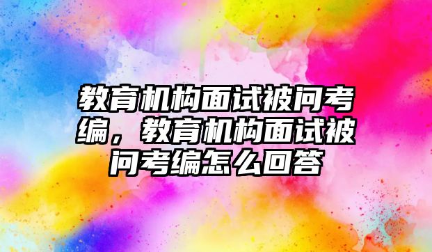 教育機構(gòu)面試被問考編，教育機構(gòu)面試被問考編怎么回答