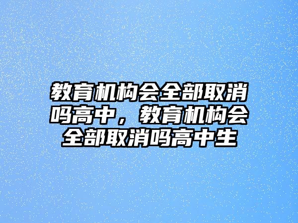 教育機(jī)構(gòu)會全部取消嗎高中，教育機(jī)構(gòu)會全部取消嗎高中生