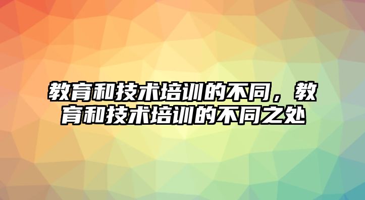 教育和技術(shù)培訓的不同，教育和技術(shù)培訓的不同之處