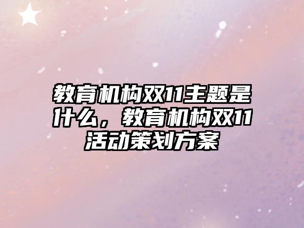 教育機(jī)構(gòu)雙11主題是什么，教育機(jī)構(gòu)雙11活動(dòng)策劃方案