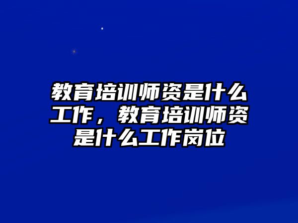 教育培訓(xùn)師資是什么工作，教育培訓(xùn)師資是什么工作崗位