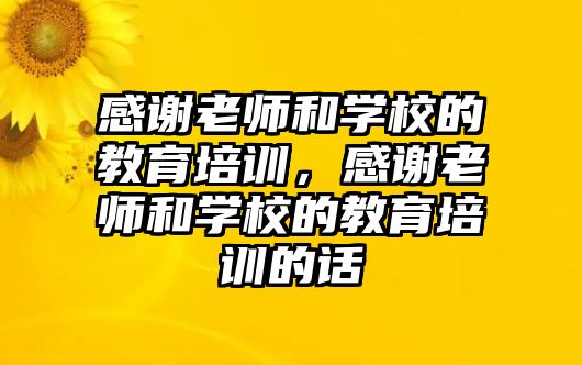 感謝老師和學(xué)校的教育培訓(xùn)，感謝老師和學(xué)校的教育培訓(xùn)的話