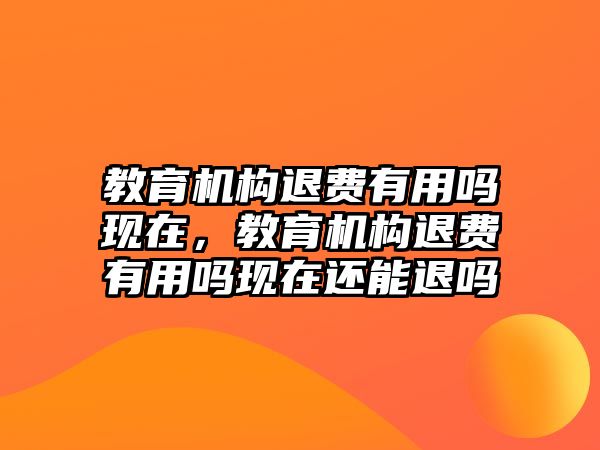 教育機(jī)構(gòu)退費(fèi)有用嗎現(xiàn)在，教育機(jī)構(gòu)退費(fèi)有用嗎現(xiàn)在還能退嗎