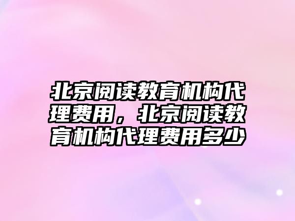 北京閱讀教育機構(gòu)代理費用，北京閱讀教育機構(gòu)代理費用多少