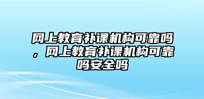 網(wǎng)上教育補課機構(gòu)可靠嗎，網(wǎng)上教育補課機構(gòu)可靠嗎安全嗎