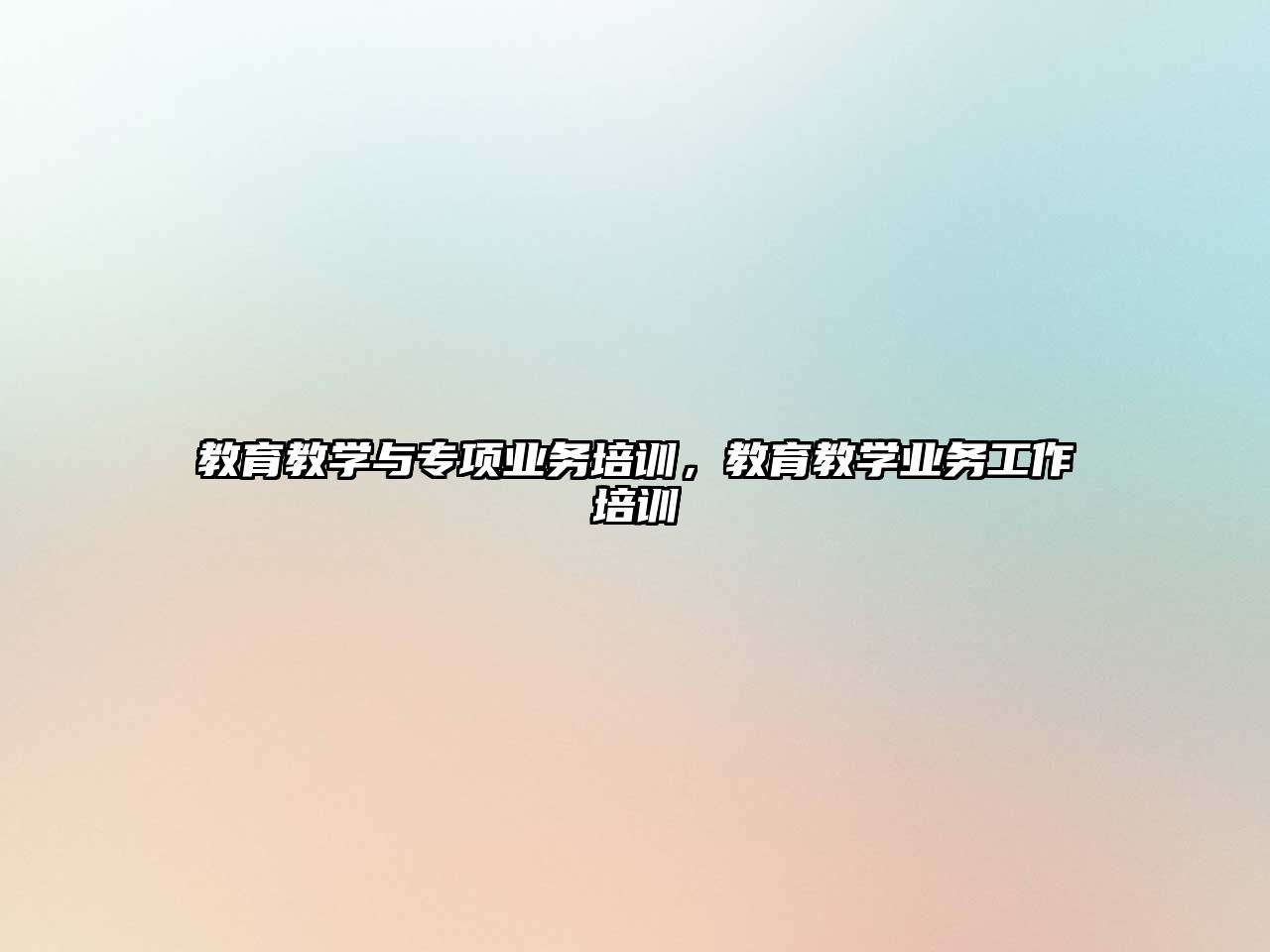 教育教學與專項業(yè)務培訓，教育教學業(yè)務工作培訓