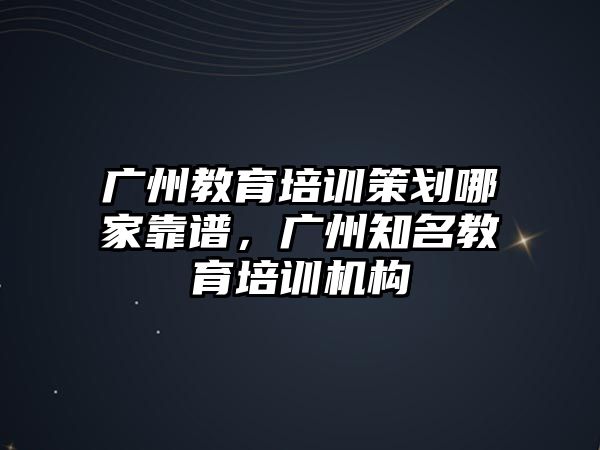 廣州教育培訓(xùn)策劃哪家靠譜，廣州知名教育培訓(xùn)機(jī)構(gòu)