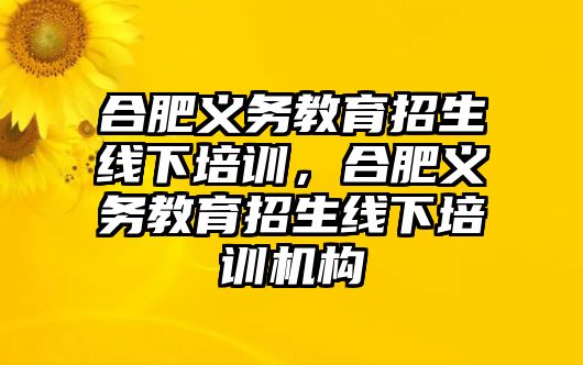 合肥義務(wù)教育招生線下培訓(xùn)，合肥義務(wù)教育招生線下培訓(xùn)機構(gòu)