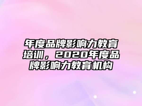 年度品牌影響力教育培訓(xùn)，2020年度品牌影響力教育機(jī)構(gòu)