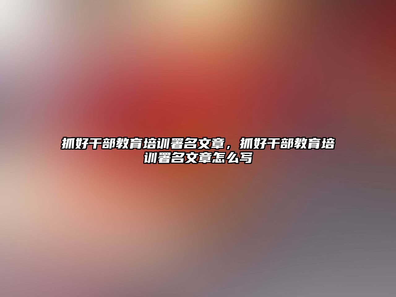 抓好干部教育培訓(xùn)署名文章，抓好干部教育培訓(xùn)署名文章怎么寫(xiě)