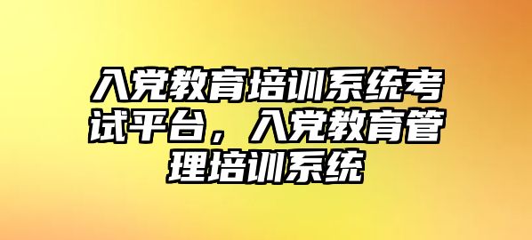 入黨教育培訓系統(tǒng)考試平臺，入黨教育管理培訓系統(tǒng)