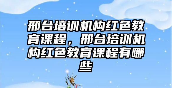 邢臺培訓機構紅色教育課程，邢臺培訓機構紅色教育課程有哪些