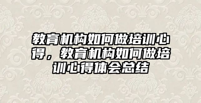 教育機構(gòu)如何做培訓心得，教育機構(gòu)如何做培訓心得體會總結(jié)