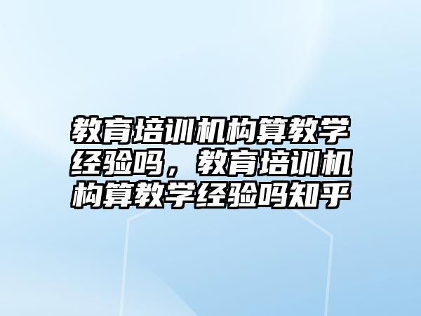 教育培訓機構算教學經(jīng)驗嗎，教育培訓機構算教學經(jīng)驗嗎知乎